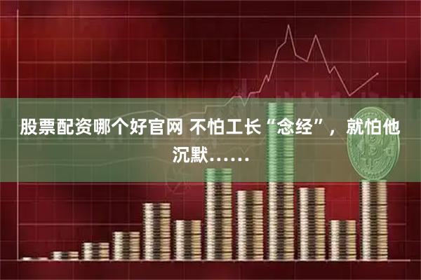 股票配资哪个好官网 不怕工长“念经”，就怕他沉默……