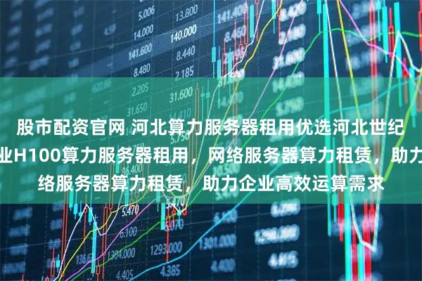 股市配资官网 河北算力服务器租用优选河北世纪福云通信技术，专业H100算力服务器租用，网络服务器算力租赁，助力企业高效运算需求