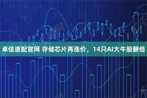 卓信速配官网 存储芯片再涨价，14只AI大牛股翻倍