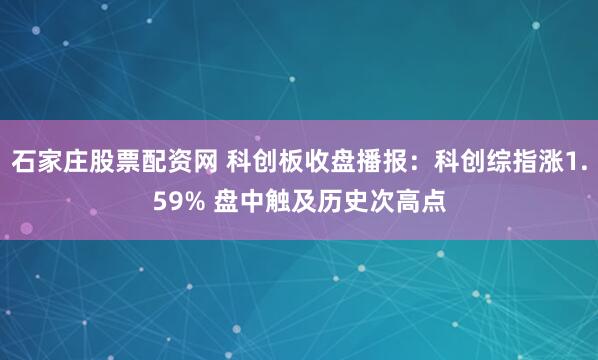 石家庄股票配资网 科创板收盘播报：科创综指涨1.59% 盘中触及历史次高点