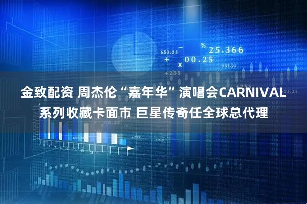 金致配资 周杰伦“嘉年华”演唱会CARNIVAL系列收藏卡面市 巨星传奇任全球总代理