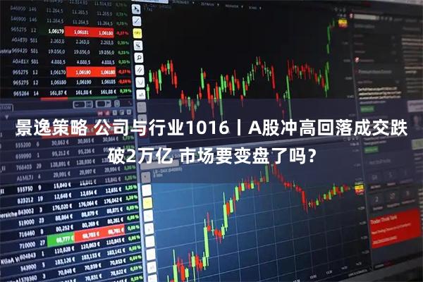 景逸策略 公司与行业1016丨A股冲高回落成交跌破2万亿 市场要变盘了吗？