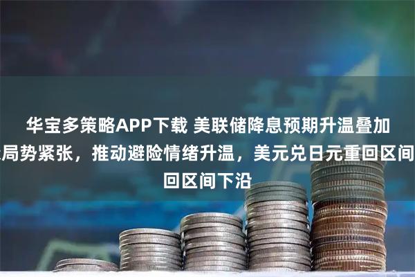 华宝多策略APP下载 美联储降息预期升温叠加地缘局势紧张，推动避险情绪升温，美元兑日元重回区间下沿