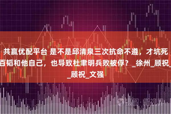 共赢优配平台 是不是邱清泉三次抗命不遵，才坑死了黄百韬和他自己，也导致杜聿明兵败被俘？_徐州_顾祝_文强