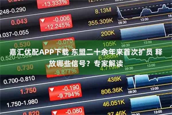 嘉汇优配APP下载 东盟二十余年来首次扩员 释放哪些信号？专家解读
