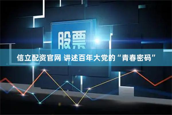 信立配资官网 讲述百年大党的“青春密码”