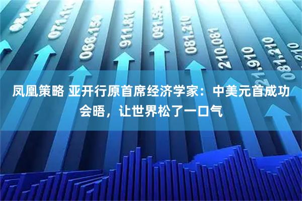 凤凰策略 亚开行原首席经济学家：中美元首成功会晤，让世界松了一口气