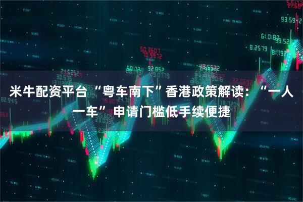 米牛配资平台 “粤车南下”香港政策解读：“一人一车” 申请门槛低手续便捷