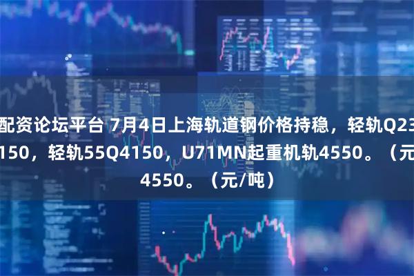 配资论坛平台 7月4日上海轨道钢价格持稳，轻轨Q235B4150，轻轨55Q4150，U71MN起重机轨4550。（元/吨）