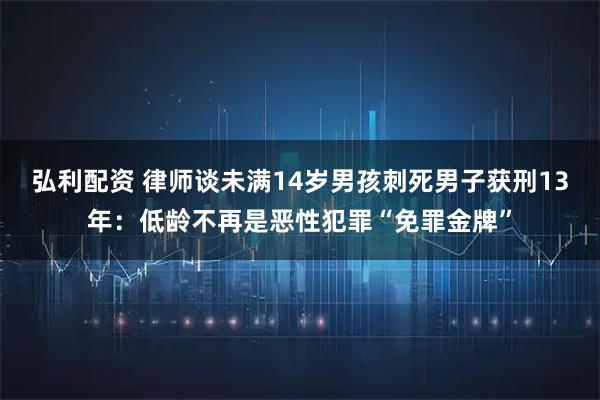 弘利配资 律师谈未满14岁男孩刺死男子获刑13年:低龄不再是恶性犯罪“免罪金牌”