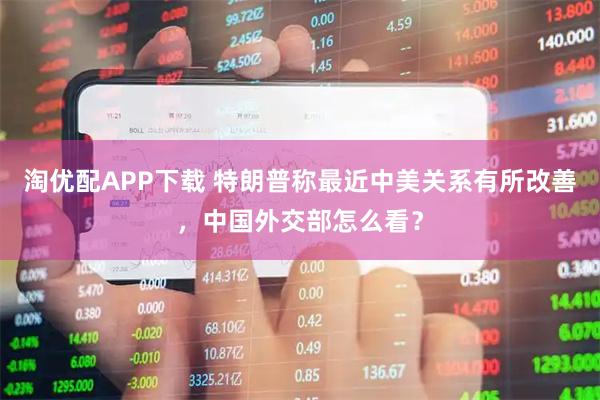 淘优配APP下载 特朗普称最近中美关系有所改善,中国外交部怎么看?