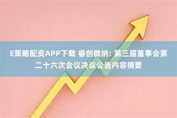 E策略配资APP下载 睿创微纳: 第三届董事会第二十六次会议决议公告内容摘要