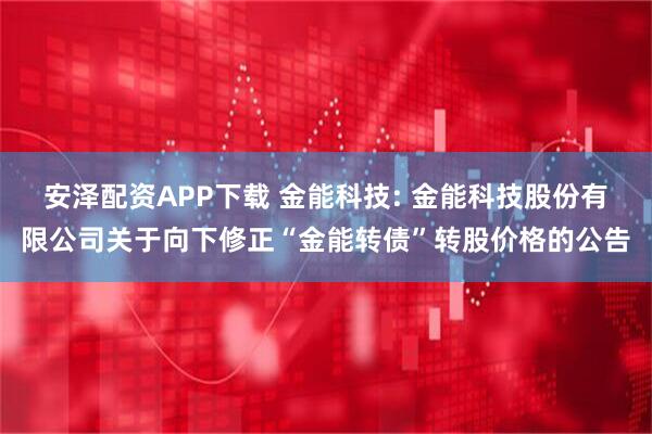 安泽配资APP下载 金能科技: 金能科技股份有限公司关于向下修正“金能转债”转股价格的公告