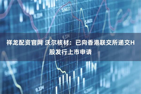 祥龙配资官网 沃尔核材：已向香港联交所递交H股发行上市申请