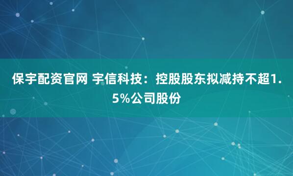 保宇配资官网 宇信科技：控股股东拟减持不超1.5%公司股份