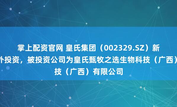 掌上配资官网 皇氏集团（002329.SZ）新增一起对外投资，被投资公司为皇氏甄牧之选生物科技（广西）有限公司