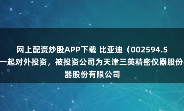 网上配资炒股APP下载 比亚迪（002594.SZ）新增一起对外投资，被投资公司为天津三英精密仪器股份有限公司