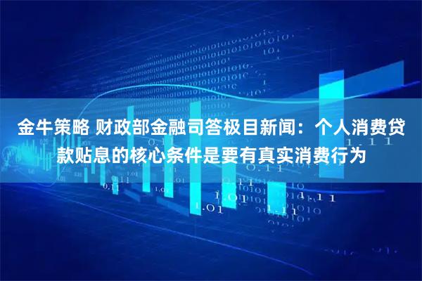 金牛策略 财政部金融司答极目新闻：个人消费贷款贴息的核心条件是要有真实消费行为