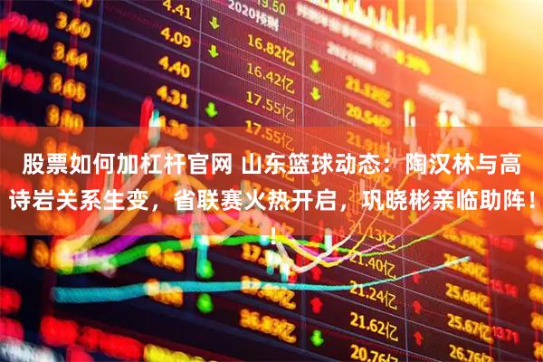 股票如何加杠杆官网 山东篮球动态：陶汉林与高诗岩关系生变，省联赛火热开启，巩晓彬亲临助阵！