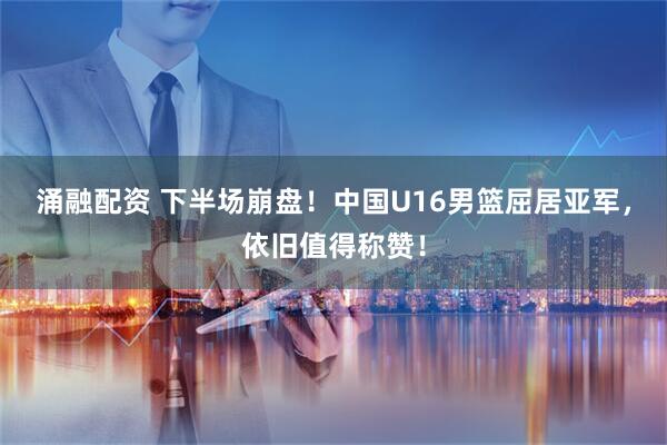 涌融配资 下半场崩盘！中国U16男篮屈居亚军，依旧值得称赞！