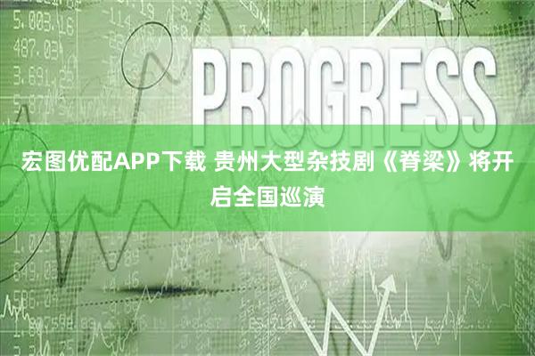 宏图优配APP下载 贵州大型杂技剧《脊梁》将开启全国巡演