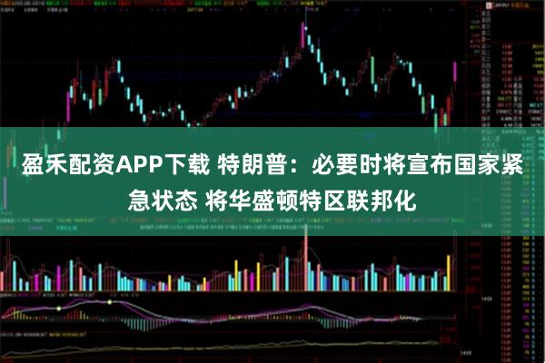 盈禾配资APP下载 特朗普：必要时将宣布国家紧急状态 将华盛顿特区联邦化