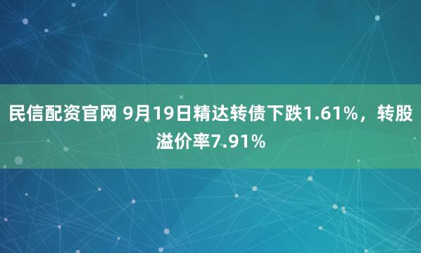 民信配资官网 9月19日精达转债下跌1.61%，转股溢价率7.91%