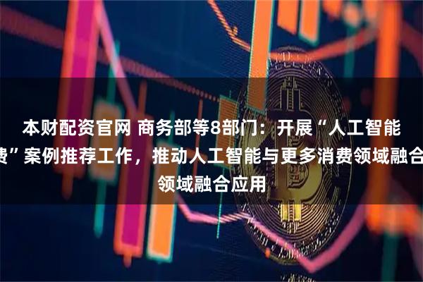 本财配资官网 商务部等8部门：开展“人工智能+消费”案例推荐工作，推动人工智能与更多消费领域融合应用