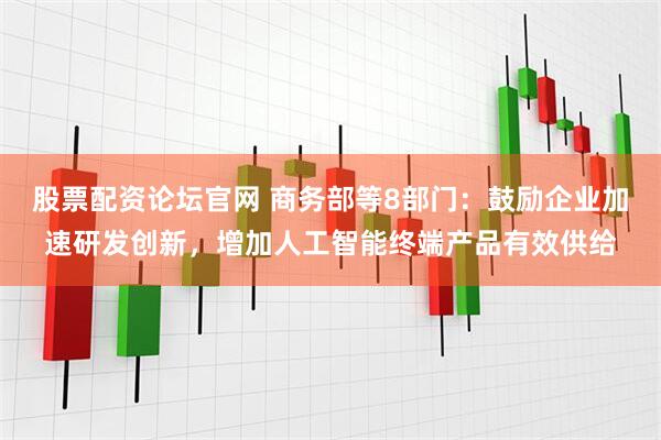 股票配资论坛官网 商务部等8部门：鼓励企业加速研发创新，增加人工智能终端产品有效供给