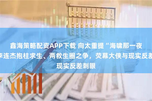 鑫海策略配资APP下载 向太重提“海啸那一夜”：李连杰抱柱求生、两救生圈之争，荧幕大侠与现实反差刺眼