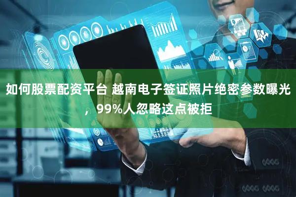 如何股票配资平台 越南电子签证照片绝密参数曝光，99%人忽略这点被拒