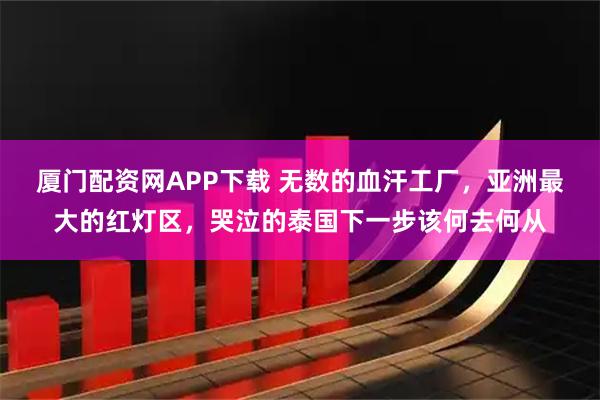 厦门配资网APP下载 无数的血汗工厂，亚洲最大的红灯区，哭泣的泰国下一步该何去何从