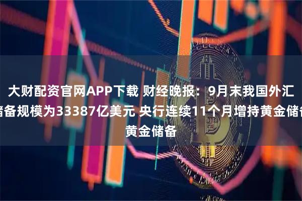 大财配资官网APP下载 财经晚报：9月末我国外汇储备规模为33387亿美元 央行连续11个月增持黄金储备
