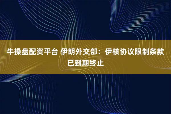 牛操盘配资平台 伊朗外交部：伊核协议限制条款已到期终止