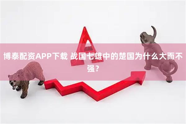 博泰配资APP下载 战国七雄中的楚国为什么大而不强？
