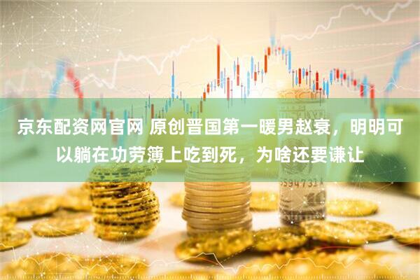 京东配资网官网 原创晋国第一暖男赵衰，明明可以躺在功劳簿上吃到死，为啥还要谦让
