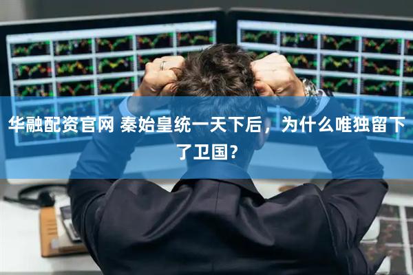 华融配资官网 秦始皇统一天下后，为什么唯独留下了卫国？