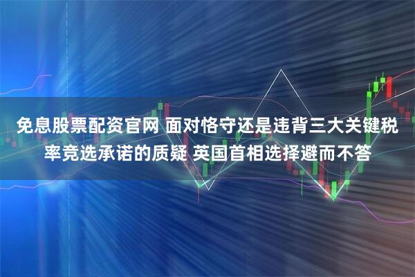 免息股票配资官网 面对恪守还是违背三大关键税率竞选承诺的质疑 英国首相选择避而不答