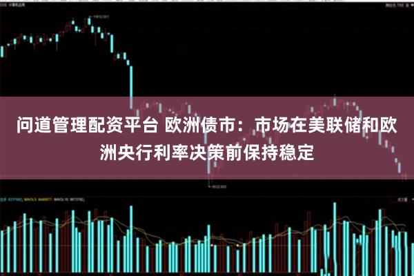 问道管理配资平台 欧洲债市：市场在美联储和欧洲央行利率决策前保持稳定
