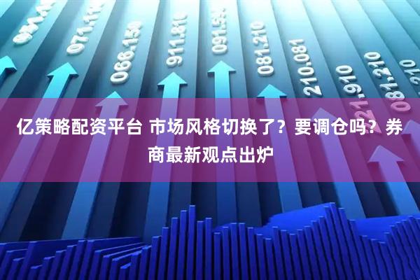 亿策略配资平台 市场风格切换了？要调仓吗？券商最新观点出炉