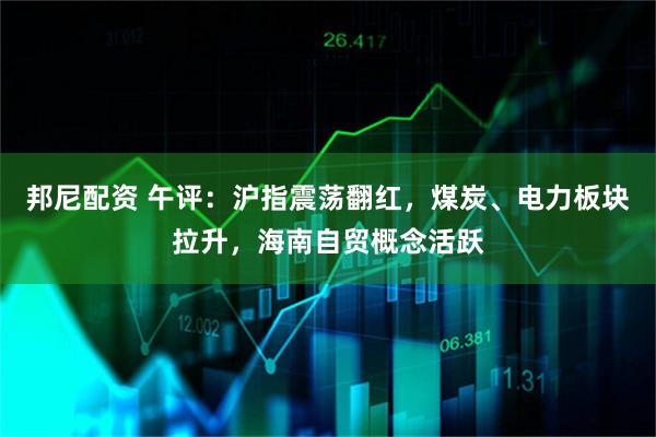 邦尼配资 午评：沪指震荡翻红，煤炭、电力板块拉升，海南自贸概念活跃