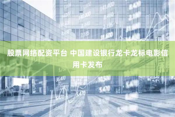 股票网络配资平台 中国建设银行龙卡龙标电影信用卡发布