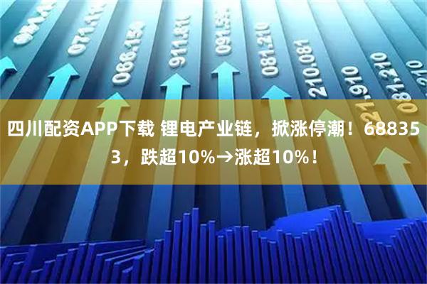 四川配资APP下载 锂电产业链，掀涨停潮！688353，跌超10%→涨超10%！