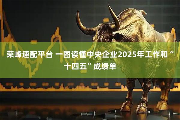 荣峰速配平台 一图读懂中央企业2025年工作和“十四五”成绩单