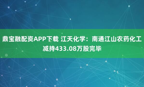 鼎宝融配资APP下载 江天化学：南通江山农药化工减持433.08万股完毕