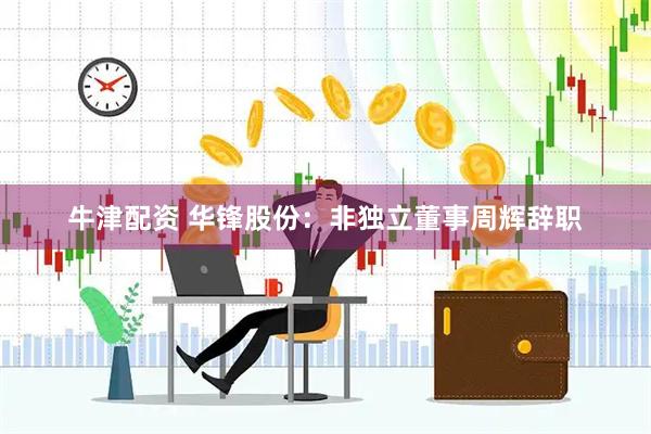 牛津配资 华锋股份：非独立董事周辉辞职