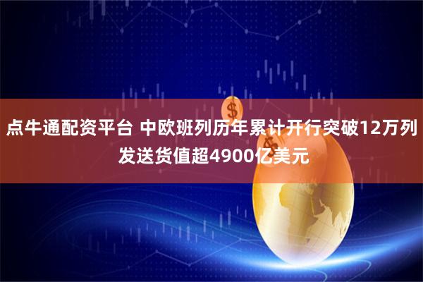 点牛通配资平台 中欧班列历年累计开行突破12万列 发送货值超4900亿美元