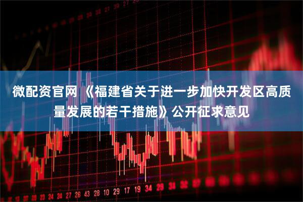 微配资官网 《福建省关于进一步加快开发区高质量发展的若干措施》公开征求意见