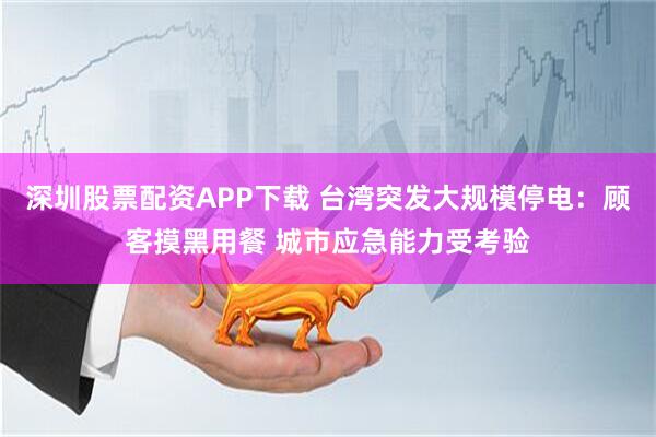 深圳股票配资APP下载 台湾突发大规模停电：顾客摸黑用餐 城市应急能力受考验
