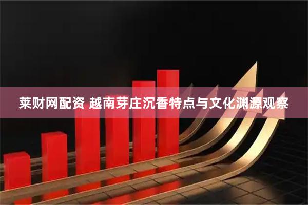 莱财网配资 越南芽庄沉香特点与文化渊源观察